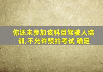 你还未参加该科目驾驶人培 训,不允许预约考试 确定